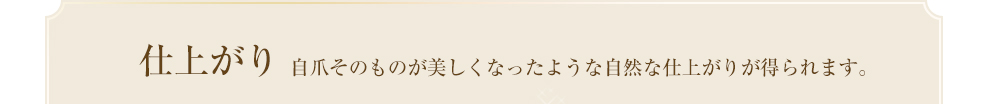 仕上がり 自爪そのものが美しくなったような自然な仕上がりが得られます。