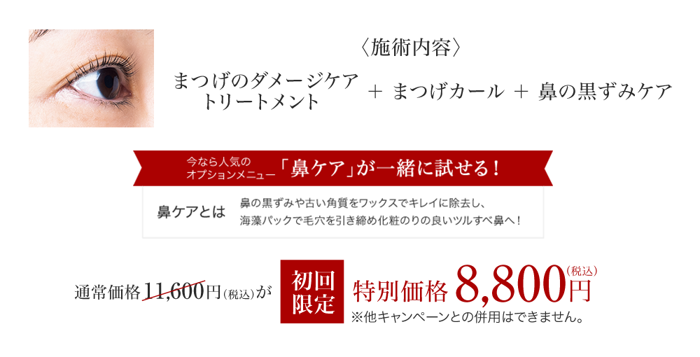 〈施術内容〉まつげトリートメント＋まつげカール＋鼻の黒ずみケア 通常価格 16,400円（税込）が 初回限定 特別価格 8,800円（税込）※他キャンペーンと併用はできません。