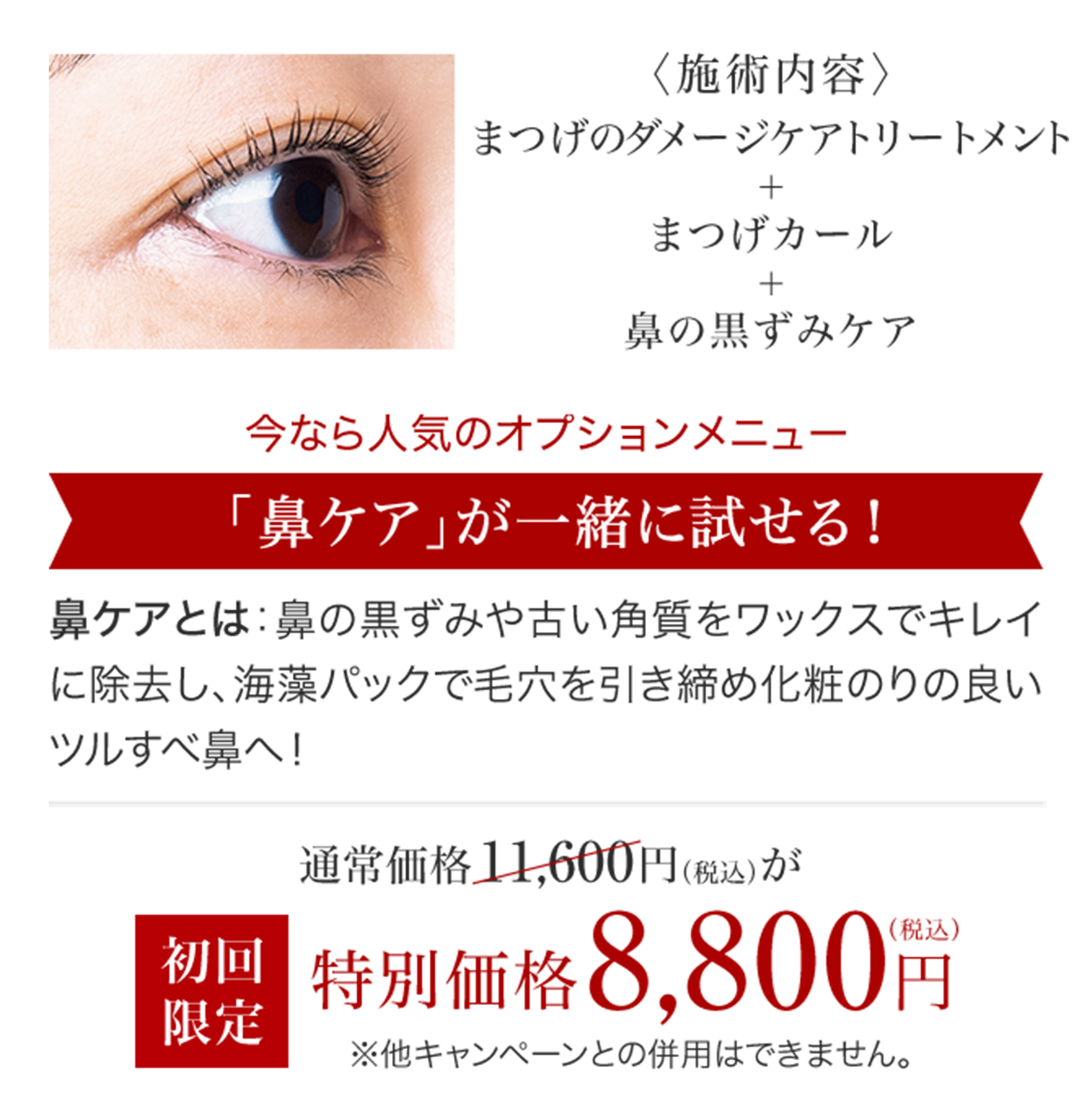 〈施術内容〉まつげトリートメント＋まつげカール＋鼻の黒ずみケア 通常価格 16,400円（税込）が 初回限定 特別価格 8,800円（税込）※他キャンペーンと併用はできません。