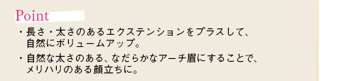 [Point]・長さ・太さのあるエクステンションをプラスして、自然にボリュームアップ。・自然な太さのある、なだらかなアーチ眉にすることで、メリハリのある顔立ちに。