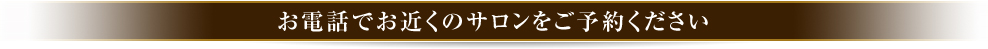 お電話でお近くのサロンをご予約ください