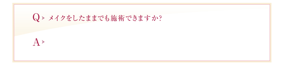 メイクをしたままでも施術できますか？