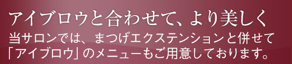 【アイブロウと合わせて、より美しく】当サロンでは、まつげエクステンションと併せて「アイブロウ」のメニューもご用意しております。