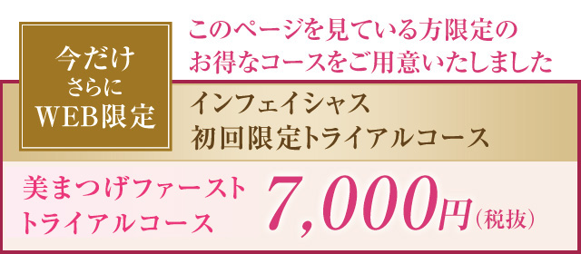今だけさらにWEB限定このページを見ている方限定のお得なコースをご用意いたしました インフェイシャス初回限定トライアルコース まつげエクステンション7,000円（税抜）