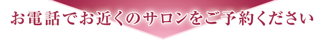 お電話でお近くのサロンをご予約ください
