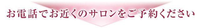 お電話でお近くのサロンをご予約ください