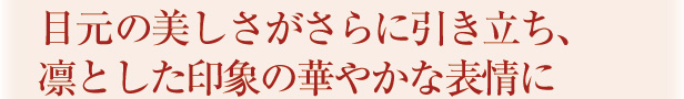 目元の美しさがさらに引き立ち、凛とした印象の華やかな表情に